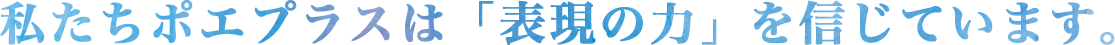 私たちポエプラスは「表現の力」を信じています。
